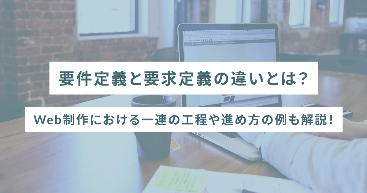 要件定義と要求定義の違いとは？Web制作における一連の工程や進め方の例も解説！