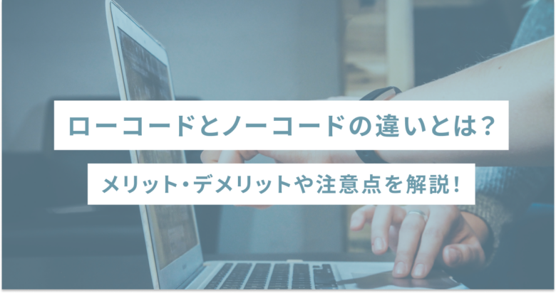 ローコードとノーコードの違いとは？ メリット・デメリットや注意点を解説！