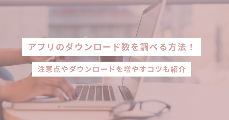 アプリのダウンロード数を調べる方法！注意点やダウンロードを増やすコツも紹介