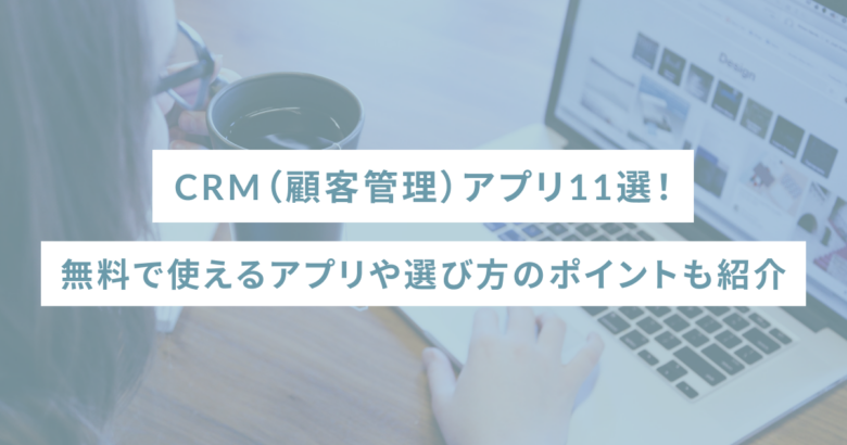 CRM（顧客管理）アプリ11選！無料で使えるアプリや選び方のポイントも紹介