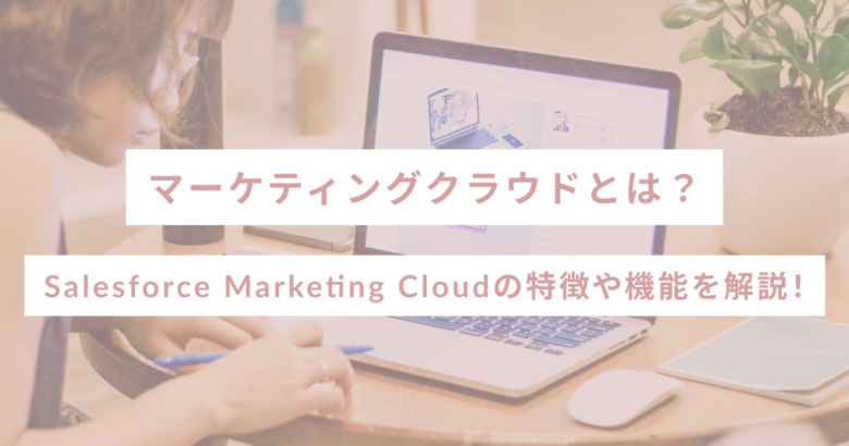 マーケティングクラウドとは？Salesforce Marketing Cloudの特徴や機能を解説！