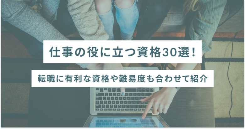 仕事の役に立つ資格30選！転職に有利な資格や難易度も合わせて紹介