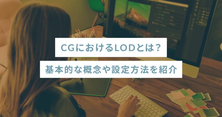 CGにおけるLODとは？基本的な概念や設定方法を紹介