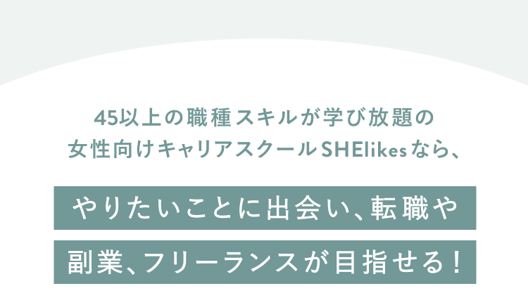 45以上の職種スキルが学び放題の
女性向けキャリアスクールSHElikesなら、やりたいことに出会い、転職や副業、フリーランスが目指せる！