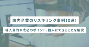 国内企業のリスキリング事例10選！導入目的や成功のポイント、個人にできることを解説