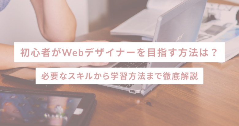 初心者がWebデザイナーを目指す方法は？必要なスキルから学習方法まで徹底解説