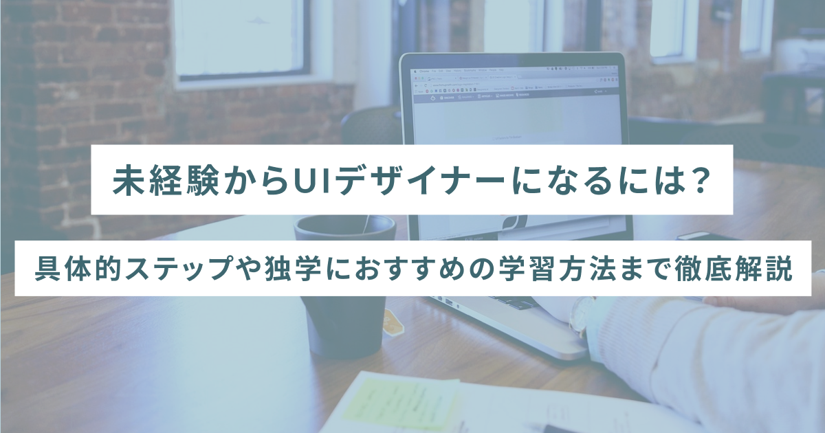 未経験からUIデザイナーになるには？具体的ステップや独学におすすめの学習方法まで徹底解説