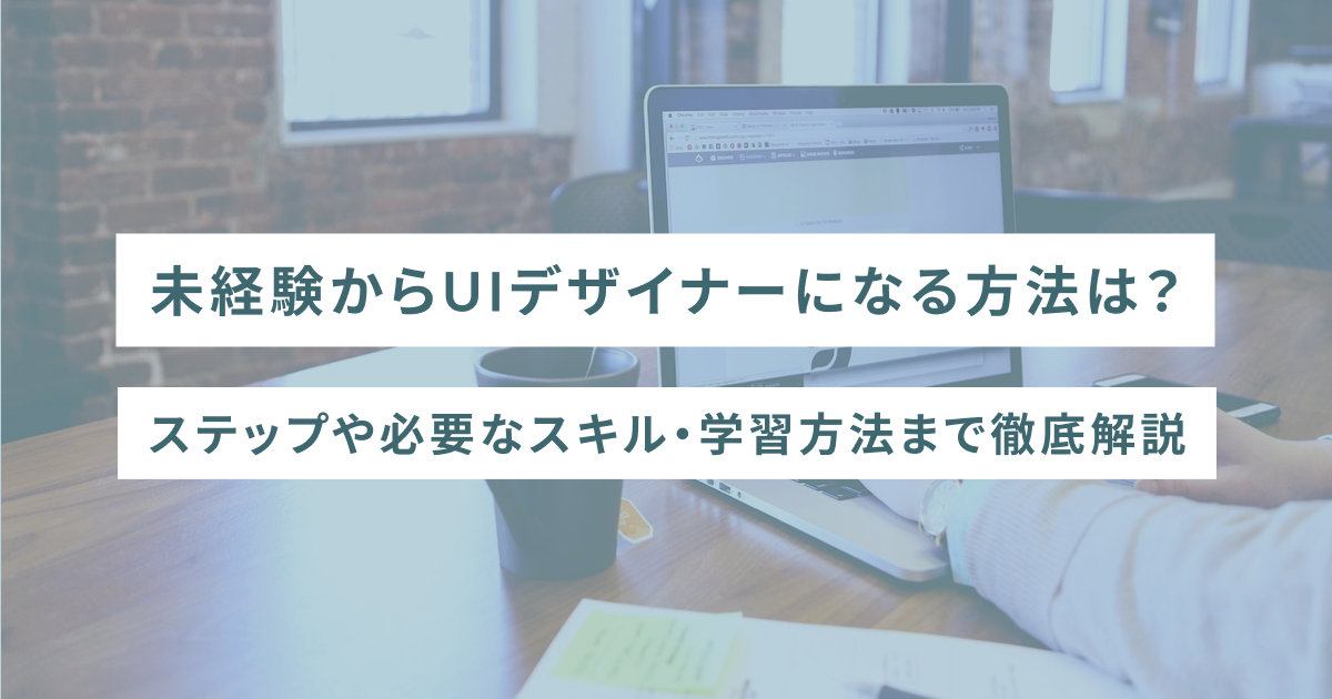 未経験からUIデザイナーになる方法は？ステップや必要なスキル・学習方法まで徹底解説