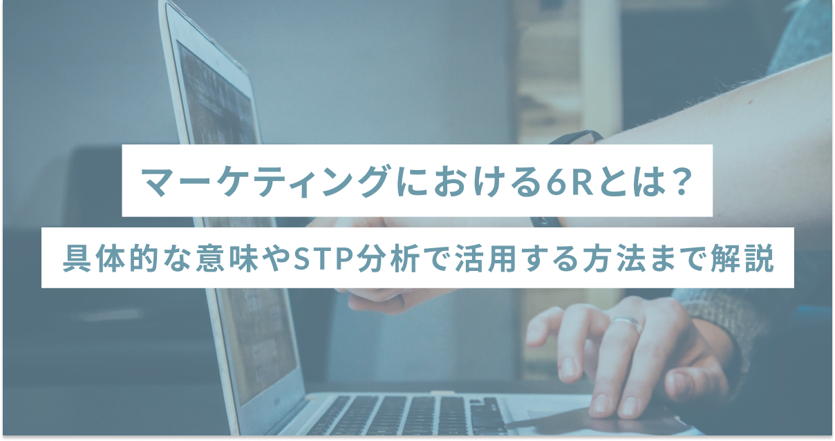 マーケティングにおける6Rとは？具体的な意味やSTP分析で活用する方法まで解説