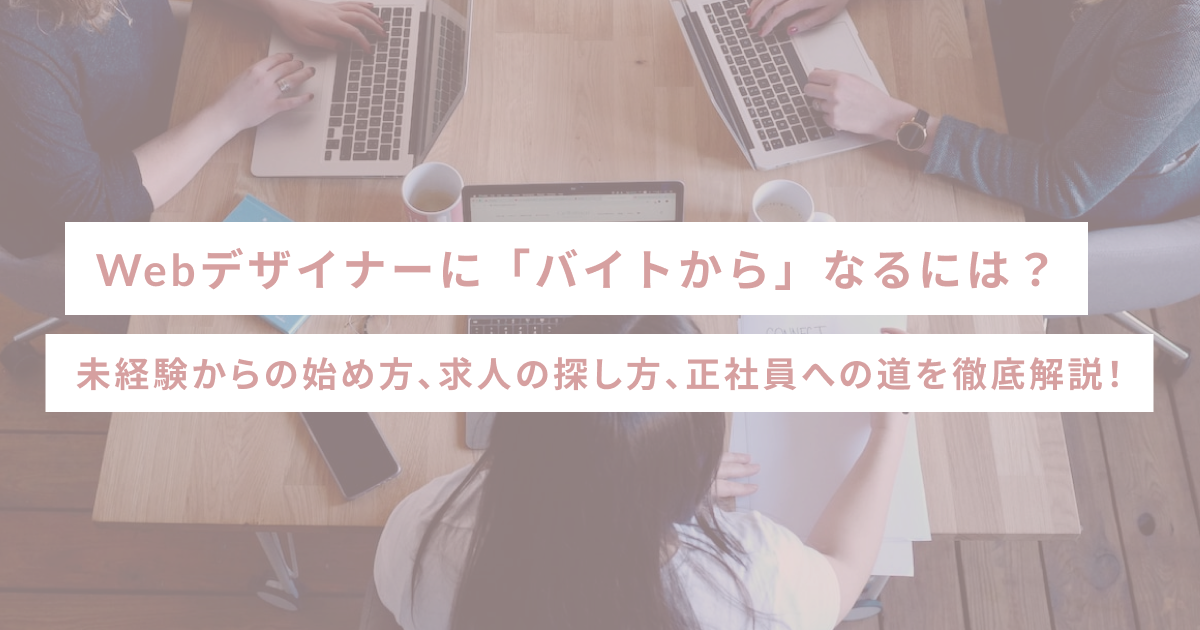 Webデザイナーに「バイトから」なるには？未経験からの始め方、求人の探し方、正社員への道を徹底解説！