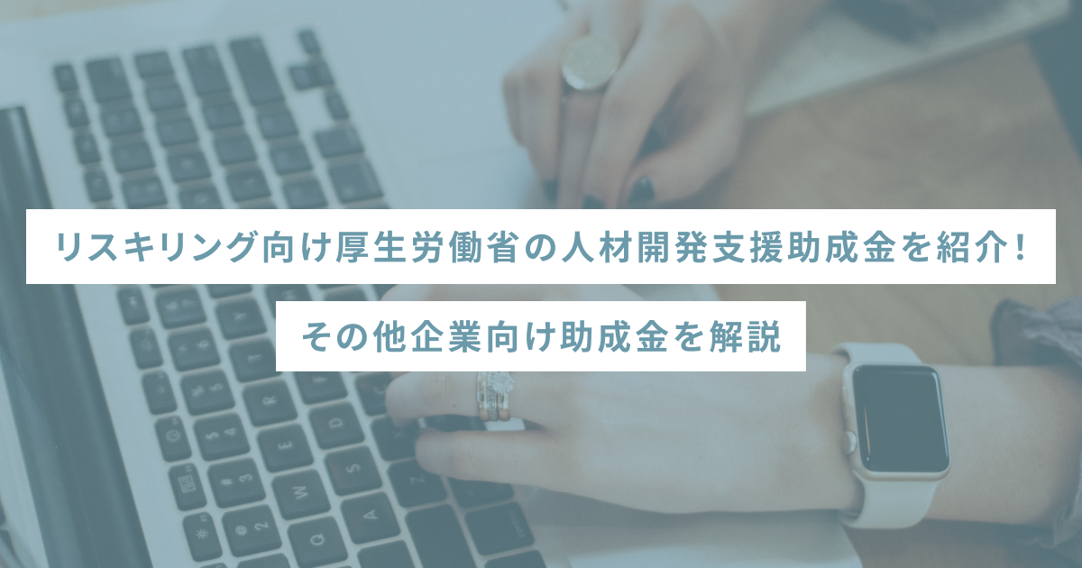 リスキリング向け厚生労働省の人材開発支援助成金を紹介！その他企業向け助成金を解説