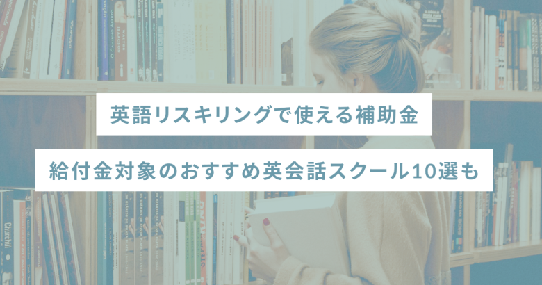 英語リスキリングで使える補助金｜給付金対象のおすすめ英会話スクール10選も
