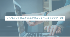 オンラインで学べるWebデザインスクールおすすめ11選