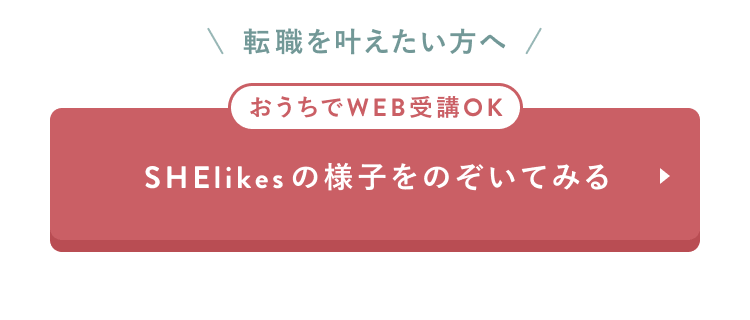 CTAセクション
転職を叶えたい方へ
おうちでWEB受講OK
SHElikesの様子をのぞいてみる
