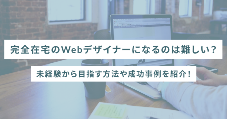 完全在宅のWebデザイナーになるのは難しい？未経験から目指す方法や成功事例を紹介！