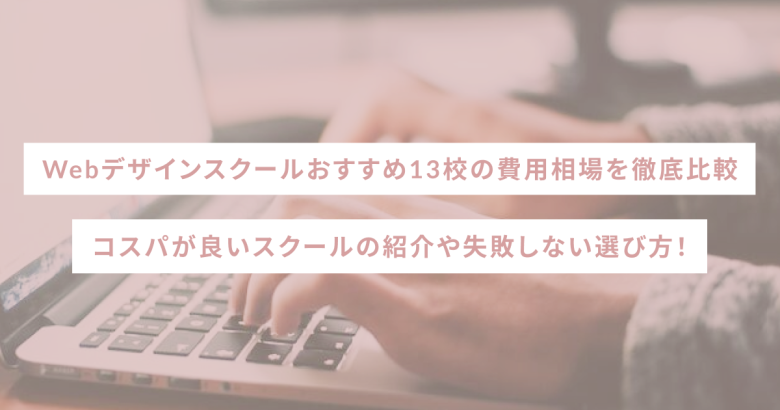 Webデザインスクールおすすめ13校の費用相場を徹底比較｜コスパが良いスクールの紹介や失敗しない選び方