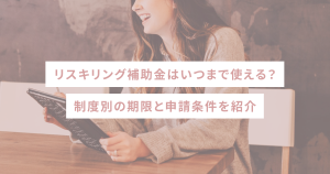 リスキリング補助金はいつまで使える？制度別の期限と申請条件を紹介