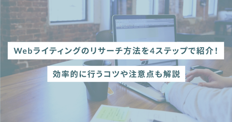 Webライティングのリサーチ方法を4ステップで紹介！効率的に行うコツや注意点も解説