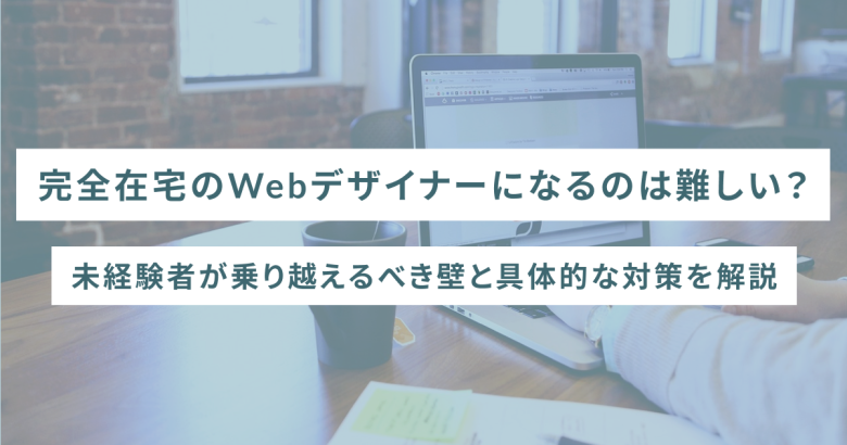 完全在宅のWebデザイナーになるのは難しい？未経験者が乗り越えるべき壁と具体的な対策を解説