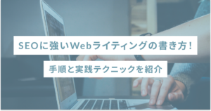 SEOに強いWebライティングの書き方！手順と実践テクニックを紹介