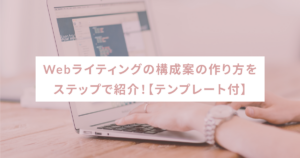 Webライティングの構成案の作り方をステップで紹介！【テンプレート付】