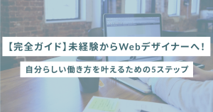 【完全ガイド】未経験からWebデザイナーへ！自分らしい働き方を叶えるための5ステップ