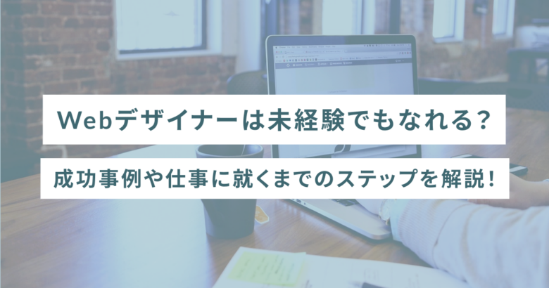 Webデザイナーは未経験でもなれる？成功事例や仕事に就くまでのステップを解説！