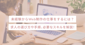 未経験からWeb制作の仕事をするには？求人の選び方や手順、必要なスキルを解説！