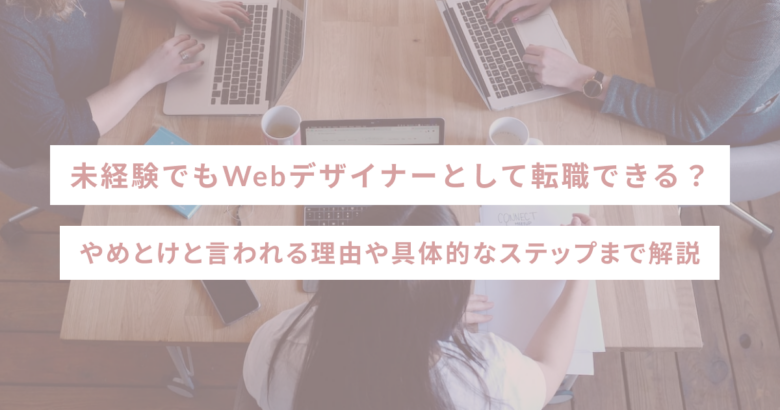 未経験でもWebデザイナーとして転職できる？やめとけと言われる理由や具体的なステップまで解説