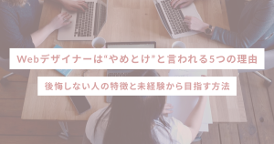 Webデザイナーは“やめとけ”と言われる5つの理由|後悔しない人の特徴と未経験から目指す方法