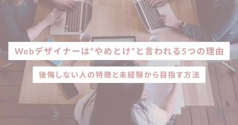 Webデザイナーは“やめとけ”と言われる5つの理由｜後悔しない人の特徴と未経験から目指す方法