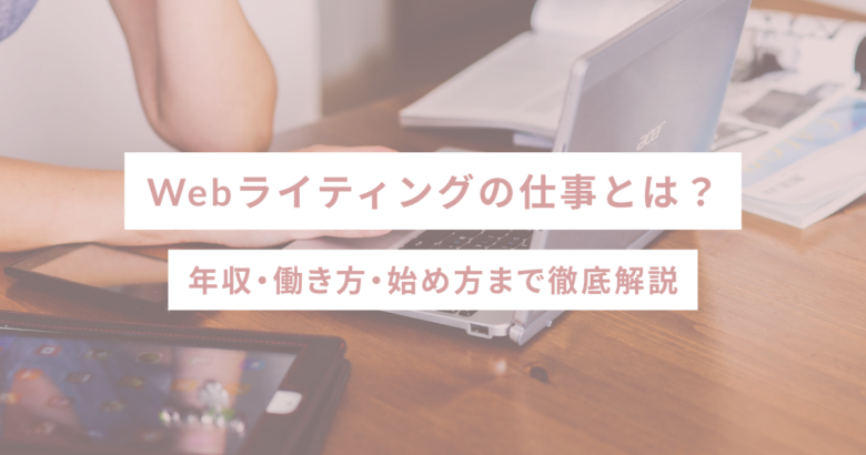 Webライティングの仕事とは？年収・働き方・始め方まで徹底解説