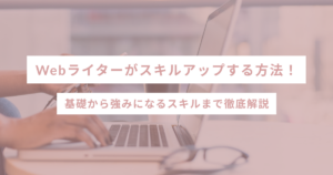 Webライターがスキルアップする方法！基礎から強みになるスキルまで徹底解説