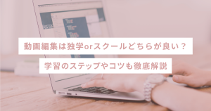 動画編集は独学orスクールどちらが良い？学習のステップやコツも徹底解説