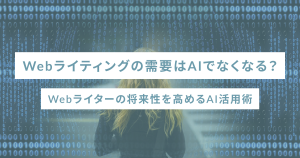 Webライティングの需要はAIでなくなる？Webライターの将来性を高めるAI活用術