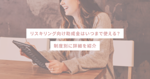リスキリング向け助成金はいつまで使える?制度別に詳細を紹介