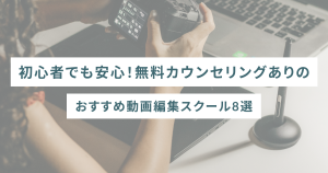初心者でも安心！無料カウンセリングありのおすすめ動画編集スクール8選