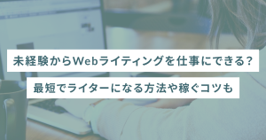 未経験からWebライティングを仕事にできる？最短でライターになる方法や稼ぐコツも