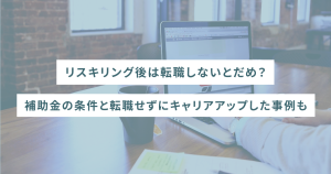 リスキリング後は転職しないとダメ?補助金の条件と転職せずにキャリアアップした事例も