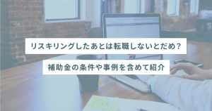 リスキリングしたあとは転職しないとだめ？補助金の条件や事例を含めて紹介