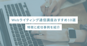 Webライティング通信講座おすすめ10選|特徴と成功事例を紹介