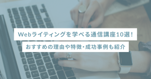 Webライティングを学べる通信講座10選!おすすめの理由や特徴・成功事例も紹介