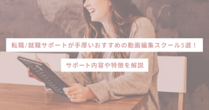転職/就職サポートが手厚いおすすめの動画編集スクール5選！サポート内容や特徴を解説
