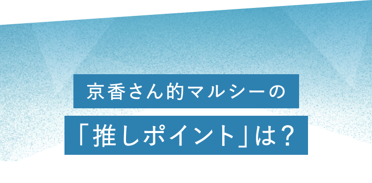 京香さん的マルシーの「推しポイント」は?