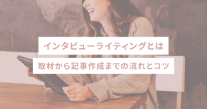 インタビューライティングとは｜取材から記事作成までの流れとコツ