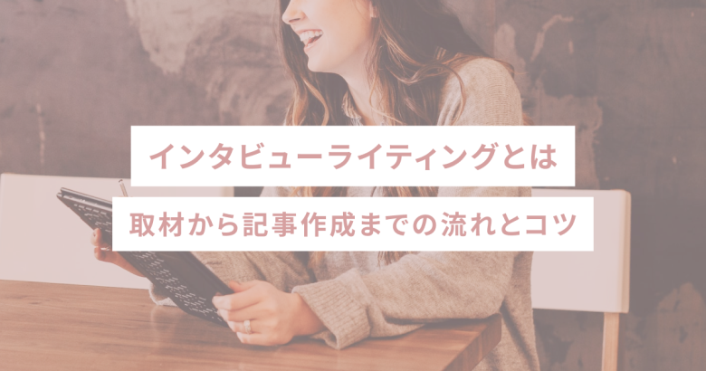 インタビューライティングとは｜取材から記事作成までの流れとコツ