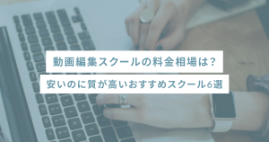 動画編集スクールの料金相場は？安いのに質が高いおすすめスクール6選