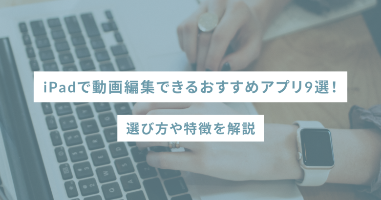 iPadで動画編集できるおすすめアプリ9選！選び方や特徴を解説