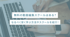 無料の動画編集スクールはある？なるべく安く学ぶ方法やスクールを紹介！