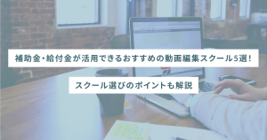 補助金・給付金が活用できるおすすめの動画編集スクール5選！スクール選びのポイントも解説